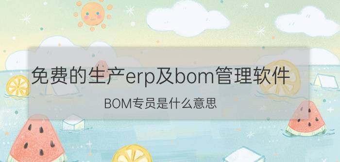 免费的生产erp及bom管理软件 BOM专员是什么意思？